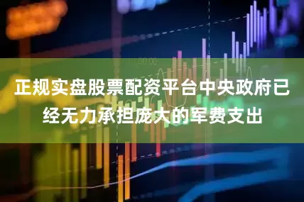 正规实盘股票配资平台中央政府已经无力承担庞大的军费支出
