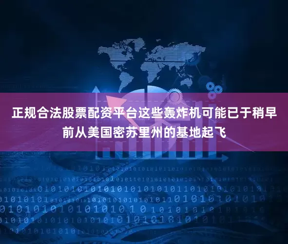正规合法股票配资平台这些轰炸机可能已于稍早前从美国密苏里州的基地起飞