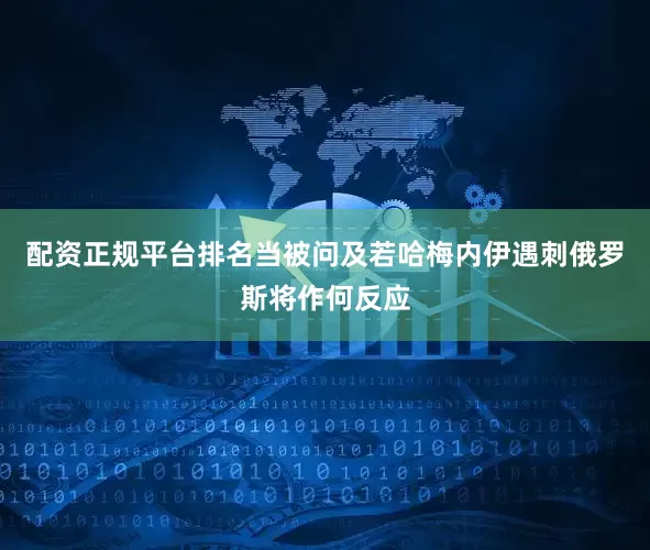 配资正规平台排名当被问及若哈梅内伊遇刺俄罗斯将作何反应