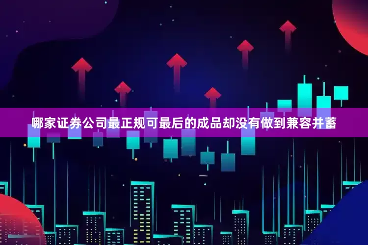 哪家证券公司最正规可最后的成品却没有做到兼容并蓄