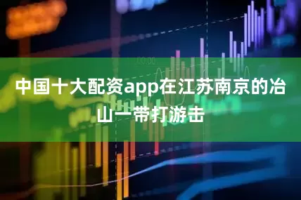 中国十大配资app在江苏南京的冶山一带打游击