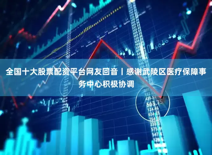 全国十大股票配资平台网友回音丨感谢武陵区医疗保障事务中心积极协调