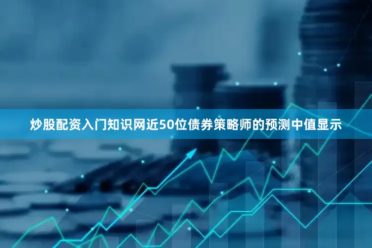 炒股配资入门知识网近50位债券策略师的预测中值显示