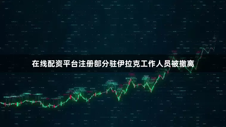 在线配资平台注册部分驻伊拉克工作人员被撤离