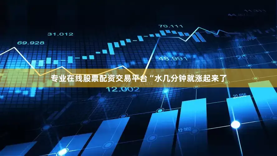 专业在线股票配资交易平台“水几分钟就涨起来了