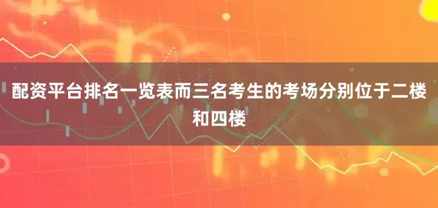 配资平台排名一览表而三名考生的考场分别位于二楼和四楼