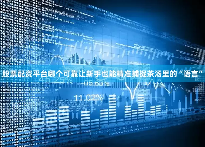 股票配资平台哪个可靠让新手也能精准捕捉茶汤里的“语言”