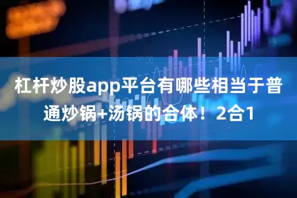 杠杆炒股app平台有哪些相当于普通炒锅+汤锅的合体！2合1