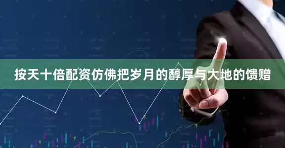 按天十倍配资仿佛把岁月的醇厚与大地的馈赠