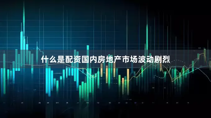 什么是配资国内房地产市场波动剧烈