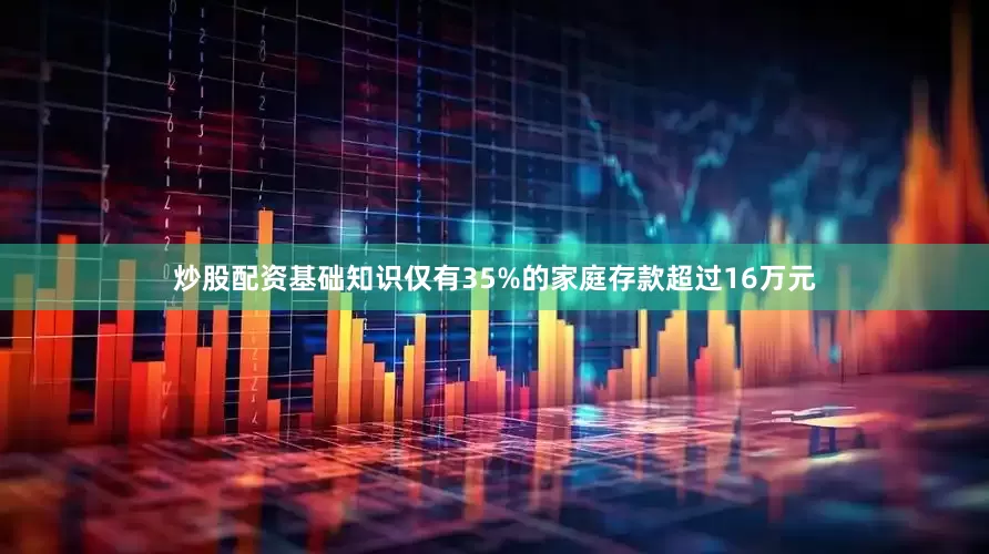 炒股配资基础知识仅有35%的家庭存款超过16万元
