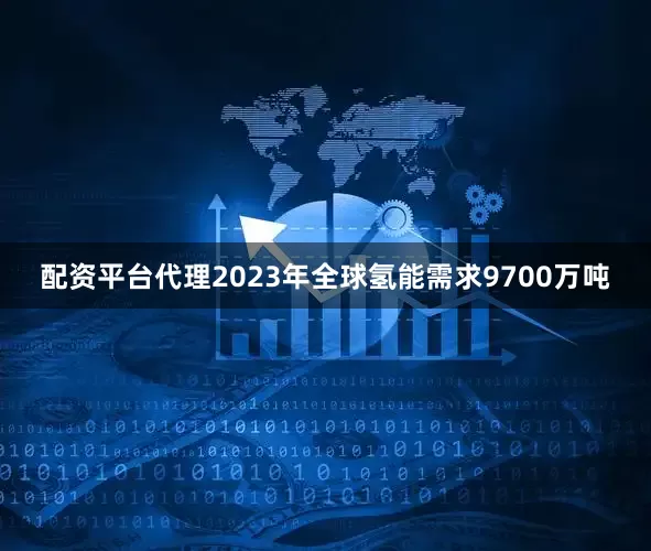 配资平台代理2023年全球氢能需求9700万吨