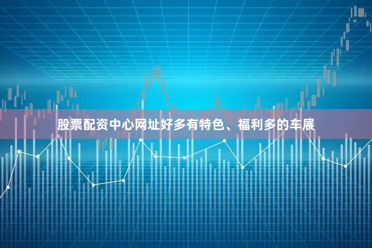 股票配资中心网址好多有特色、福利多的车展