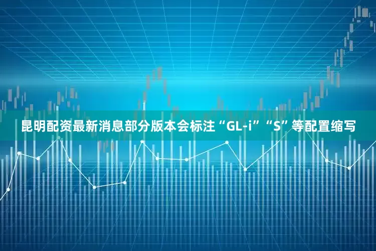 昆明配资最新消息部分版本会标注“GL-i”“S”等配置缩写