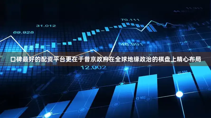 口碑最好的配资平台更在于普京政府在全球地缘政治的棋盘上精心布局