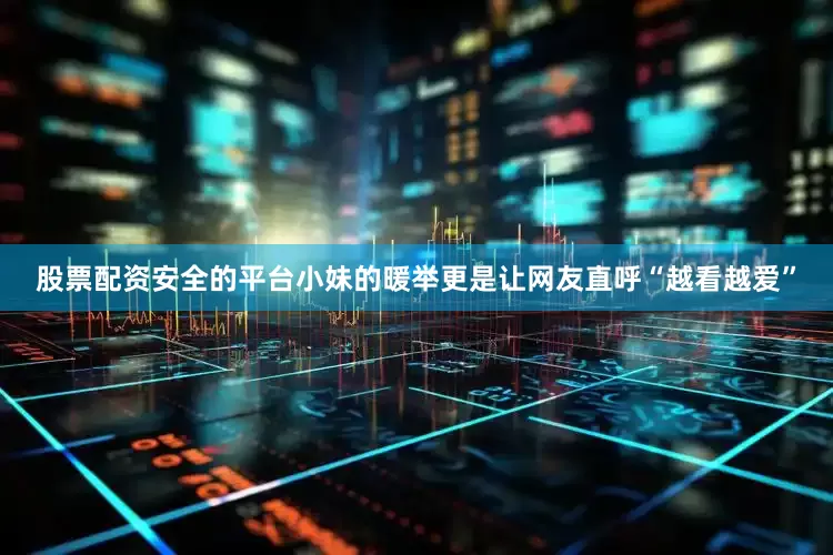 股票配资安全的平台小妹的暖举更是让网友直呼“越看越爱”