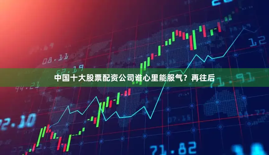 中国十大股票配资公司谁心里能服气？再往后