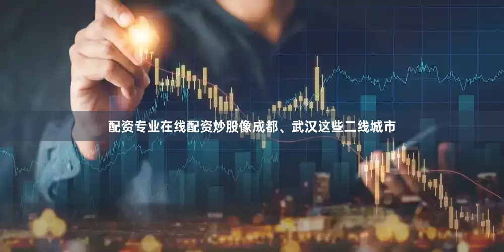 配资专业在线配资炒股像成都、武汉这些二线城市