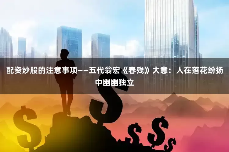 配资炒股的注意事项——五代翁宏《春残》大意：人在落花纷扬中幽幽独立