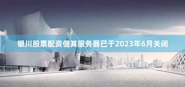 银川股票配资但其服务器已于2023年6月关闭
