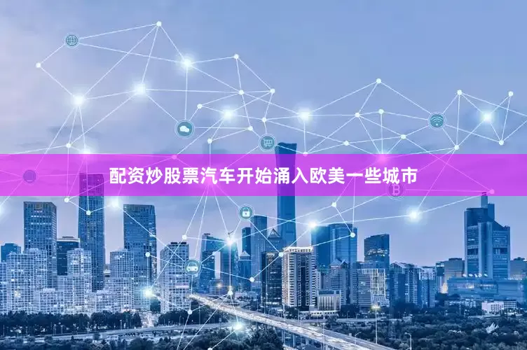 配资炒股票汽车开始涌入欧美一些城市