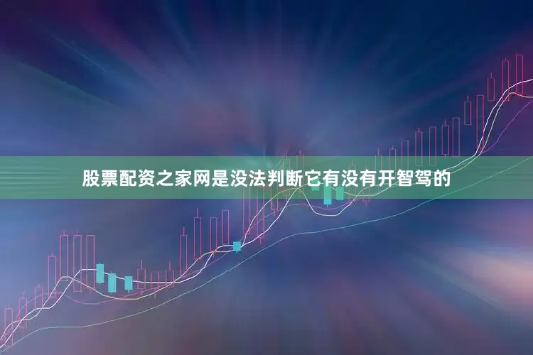 股票配资之家网是没法判断它有没有开智驾的