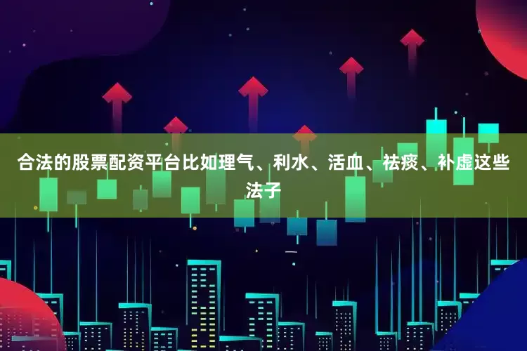 合法的股票配资平台比如理气、利水、活血、祛痰、补虚这些法子