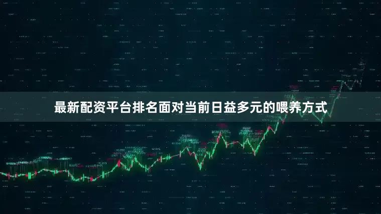 最新配资平台排名面对当前日益多元的喂养方式