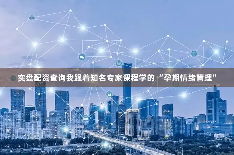 实盘配资查询我跟着知名专家课程学的 “孕期情绪管理”