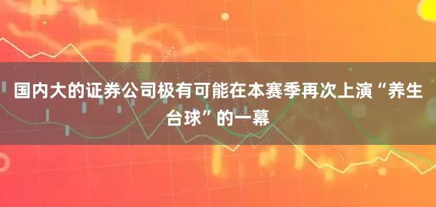 国内大的证券公司极有可能在本赛季再次上演“养生台球”的一幕