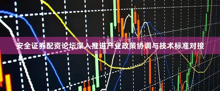 安全证券配资论坛深入推进产业政策协调与技术标准对接